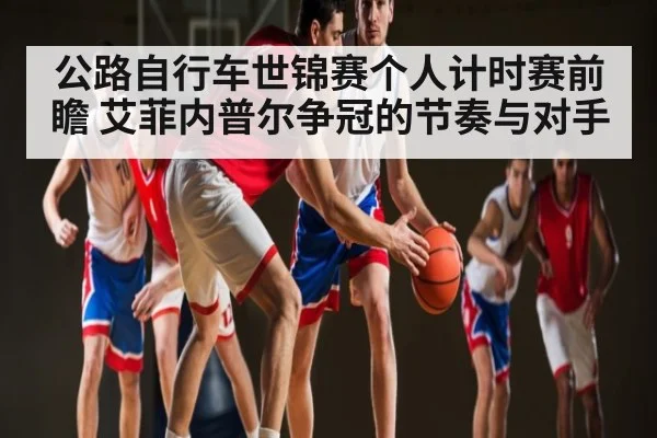 公路自行车世锦赛个人计时赛前瞻 艾菲内普尔争冠的节奏与对手