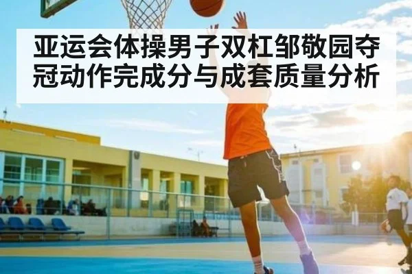 亚运会体操男子双杠邹敬园夺冠动作完成分与成套质量分析